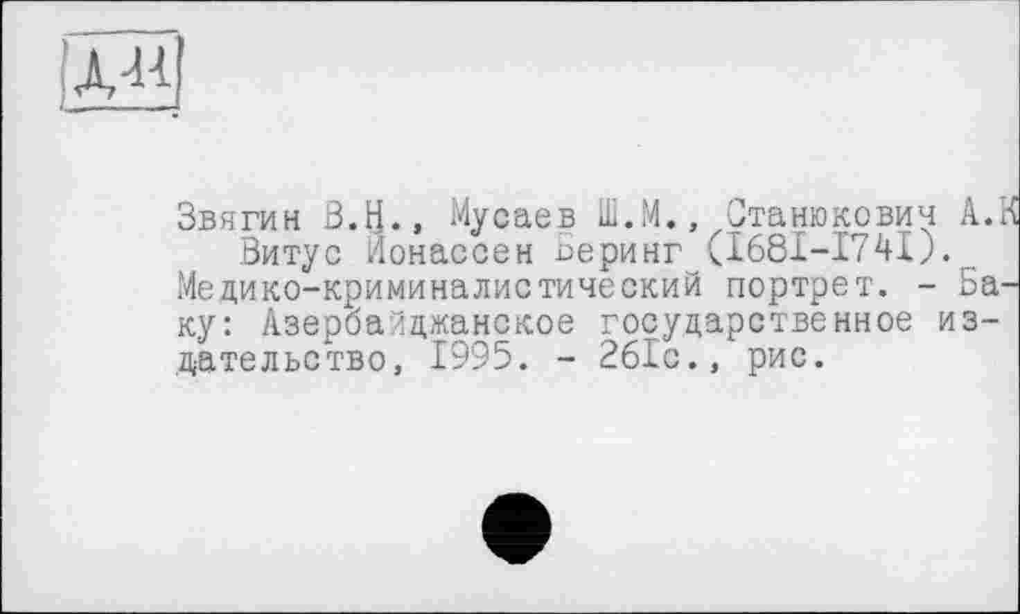 ﻿Звягин В.Н., Мусаев Ш.М., Станюкович А.К Витус Йонассен оеринг (І681-І74І).
Медико-криминалистический портрет. - Баку: Азербайджанское государственное издательство, 1995. - 261с., рис.